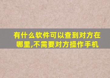 有什么软件可以查到对方在哪里,不需要对方操作手机