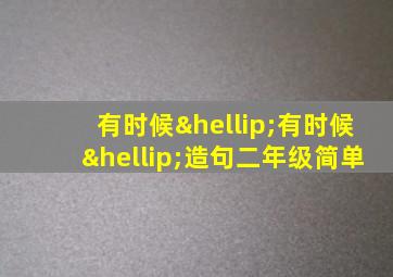 有时候…有时候…造句二年级简单