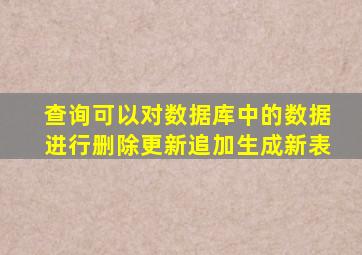 查询可以对数据库中的数据进行删除更新追加生成新表