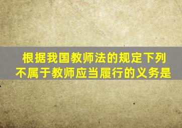 根据我国教师法的规定下列不属于教师应当履行的义务是