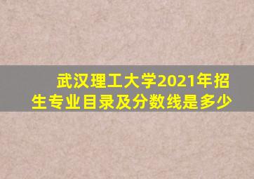 武汉理工大学2021年招生专业目录及分数线是多少