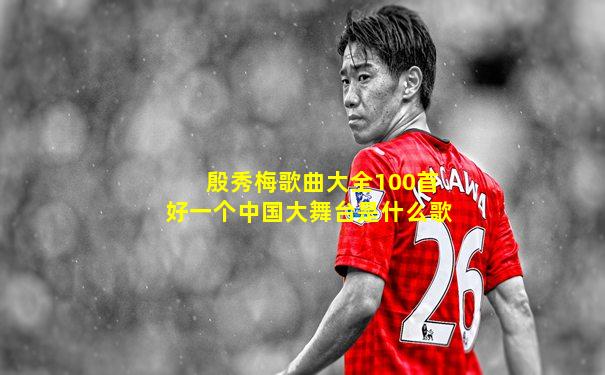 殷秀梅歌曲大全100首好一个中国大舞台是什么歌