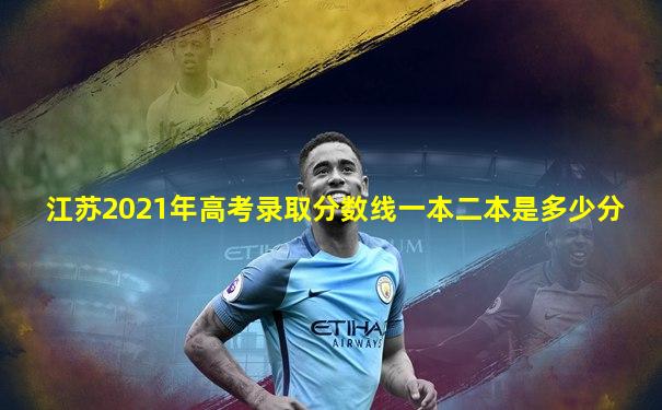 江苏2021年高考录取分数线一本二本是多少分