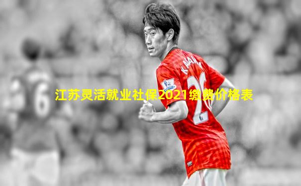 江苏灵活就业社保2021缴费价格表