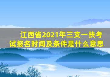 江西省2021年三支一扶考试报名时间及条件是什么意思