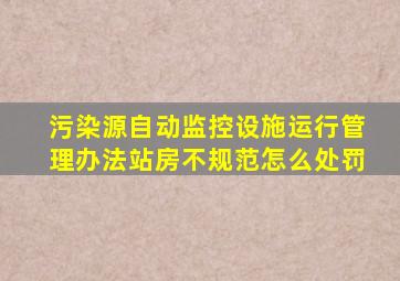 污染源自动监控设施运行管理办法站房不规范怎么处罚