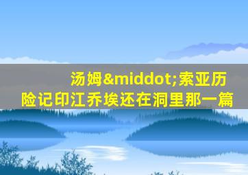 汤姆·索亚历险记印江乔埃还在洞里那一篇
