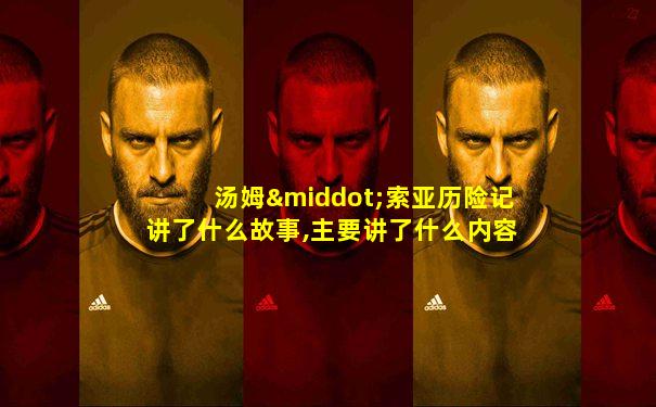 汤姆·索亚历险记讲了什么故事,主要讲了什么内容50字