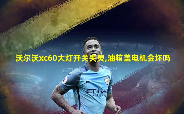 沃尔沃xc60大灯开关失灵,油箱盖电机会坏吗