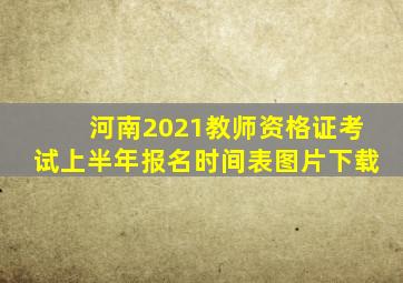 河南2021教师资格证考试上半年报名时间表图片下载