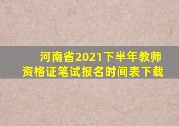 河南省2021下半年教师资格证笔试报名时间表下载