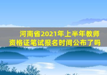 河南省2021年上半年教师资格证笔试报名时间公布了吗