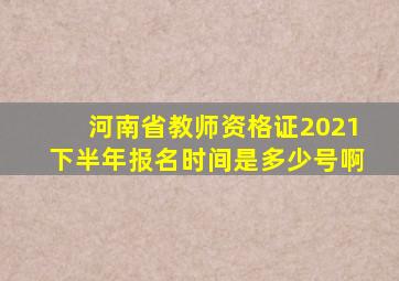 河南省教师资格证2021下半年报名时间是多少号啊