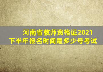 河南省教师资格证2021下半年报名时间是多少号考试