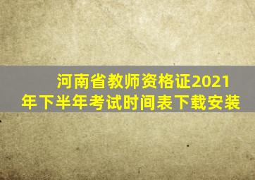 河南省教师资格证2021年下半年考试时间表下载安装