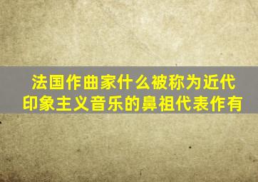 法国作曲家什么被称为近代印象主义音乐的鼻祖代表作有
