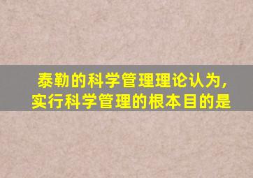 泰勒的科学管理理论认为,实行科学管理的根本目的是
