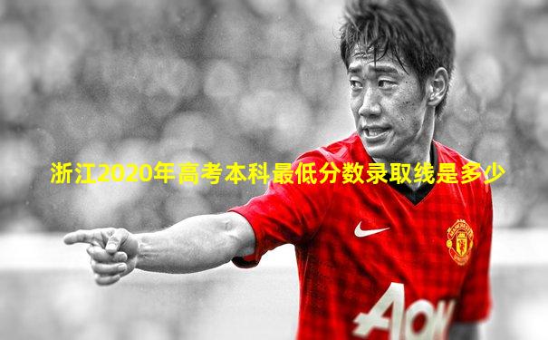 浙江2020年高考本科最低分数录取线是多少