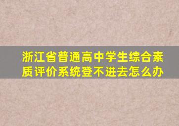 浙江省普通高中学生综合素质评价系统登不进去怎么办