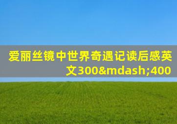 爱丽丝镜中世界奇遇记读后感英文300—400