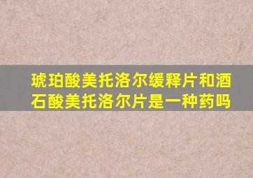 琥珀酸美托洛尔缓释片和酒石酸美托洛尔片是一种药吗