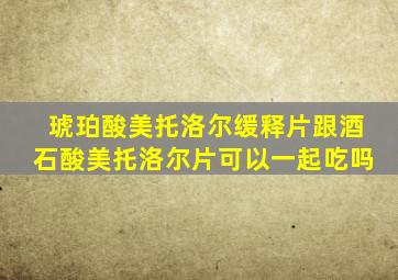 琥珀酸美托洛尔缓释片跟酒石酸美托洛尔片可以一起吃吗