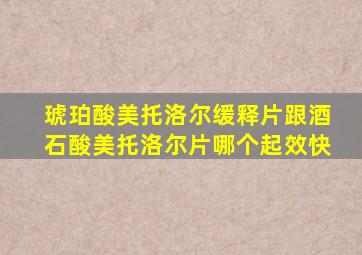 琥珀酸美托洛尔缓释片跟酒石酸美托洛尔片哪个起效快
