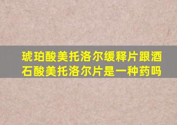 琥珀酸美托洛尔缓释片跟酒石酸美托洛尔片是一种药吗