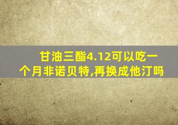 甘油三酯4.12可以吃一个月非诺贝特,再换成他汀吗
