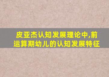 皮亚杰认知发展理论中,前运算期幼儿的认知发展特征
