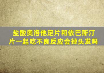 盐酸奥洛他定片和依巴斯汀片一起吃不良反应会掉头发吗