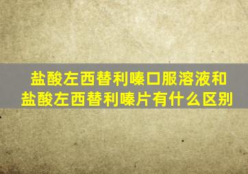 盐酸左西替利嗪口服溶液和盐酸左西替利嗪片有什么区别