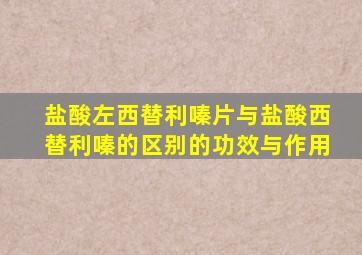 盐酸左西替利嗪片与盐酸西替利嗪的区别的功效与作用