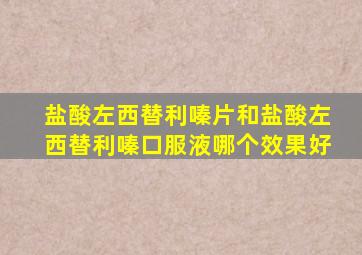 盐酸左西替利嗪片和盐酸左西替利嗪口服液哪个效果好