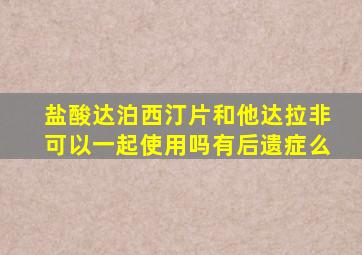 盐酸达泊西汀片和他达拉非可以一起使用吗有后遗症么