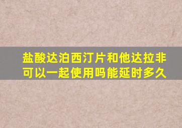 盐酸达泊西汀片和他达拉非可以一起使用吗能延时多久