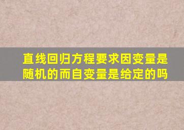 直线回归方程要求因变量是随机的而自变量是给定的吗