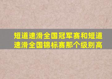 短道速滑全国冠军赛和短道速滑全国锦标赛那个级别高