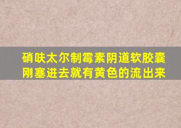 硝呋太尔制霉素阴道软胶囊刚塞进去就有黄色的流出来