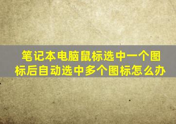 笔记本电脑鼠标选中一个图标后自动选中多个图标怎么办