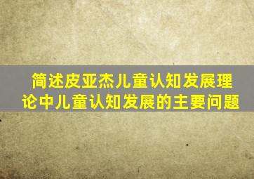 简述皮亚杰儿童认知发展理论中儿童认知发展的主要问题