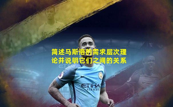 简述马斯洛的需求层次理论并说明它们之间的关系