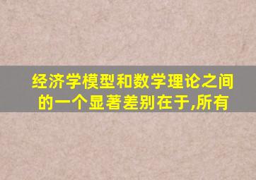经济学模型和数学理论之间的一个显著差别在于,所有