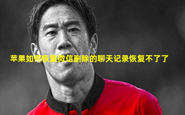 苹果如何恢复微信删除的聊天记录恢复不了了