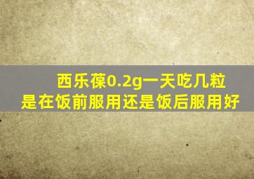 西乐葆0.2g一天吃几粒是在饭前服用还是饭后服用好