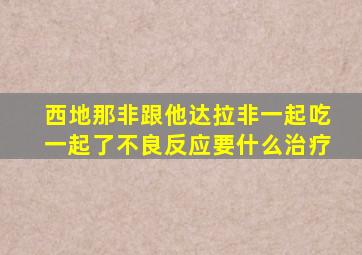 西地那非跟他达拉非一起吃一起了不良反应要什么治疗