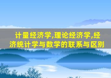 计量经济学,理论经济学,经济统计学与数学的联系与区别