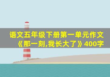 语文五年级下册第一单元作文《那一刻,我长大了》400字