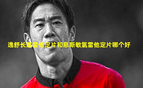 逸舒长氯雷他定片和息斯敏氯雷他定片哪个好