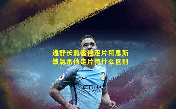 逸舒长氯雷他定片和息斯敏氯雷他定片有什么区别